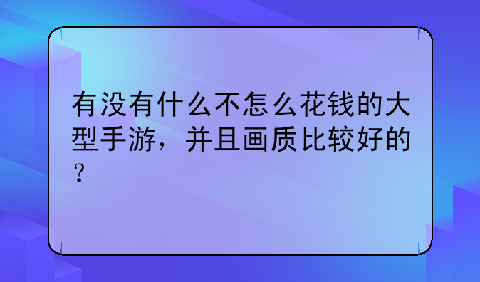 有没有什么不怎么花钱的大型手游，并且画质比较好的？