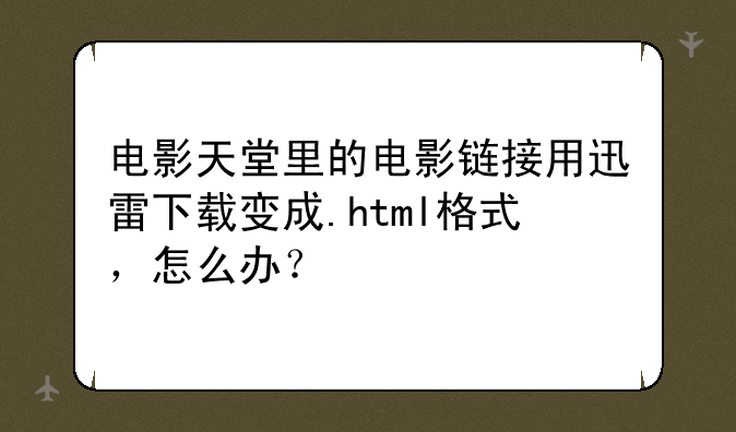 电影天堂里的电影链接用迅雷下载变成.html格式，怎么办？