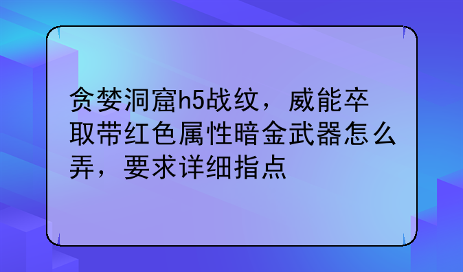 贪婪洞窟h5战纹，威能卒取带红色属性暗金武器怎么弄，要求详细指点