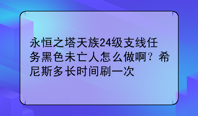 永恒之塔天族24级支线任务黑色未亡人怎么做啊？希尼斯多长时间刷一次