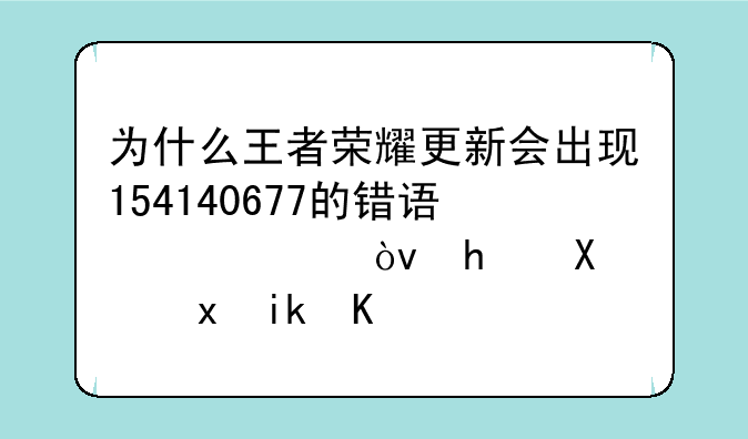 为什么王者荣耀更新会出现154140677的错误代码？我卸载重新下载还是一样