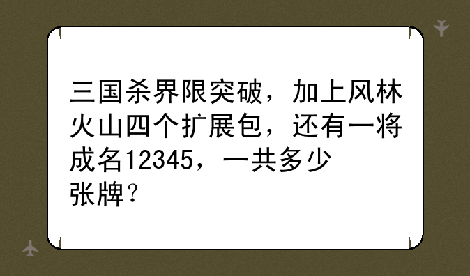 三国杀界限突破，加上风林火山四个扩展包，还有一将成名12345，一共多少张牌？