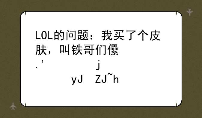 LOL的问题：我买了个皮肤，叫铁哥们儿奥拉夫的。使用大招的时候会不停地叫“德玛西亚”就像皇子那样？