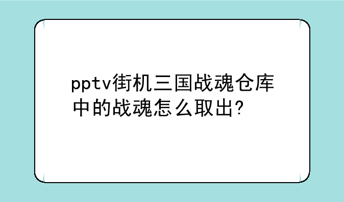 pptv街机三国战魂仓库中的战魂怎么取出?