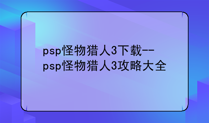 psp怪物猎人3下载--psp怪物猎人3攻略大全