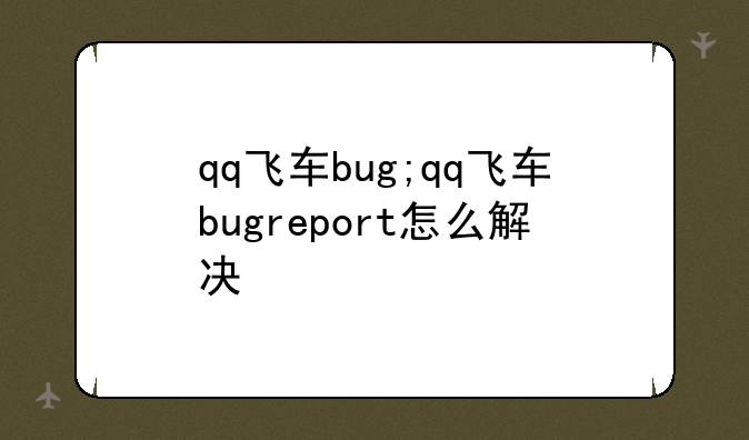 qq飞车bug;qq飞车bugreport怎么解决