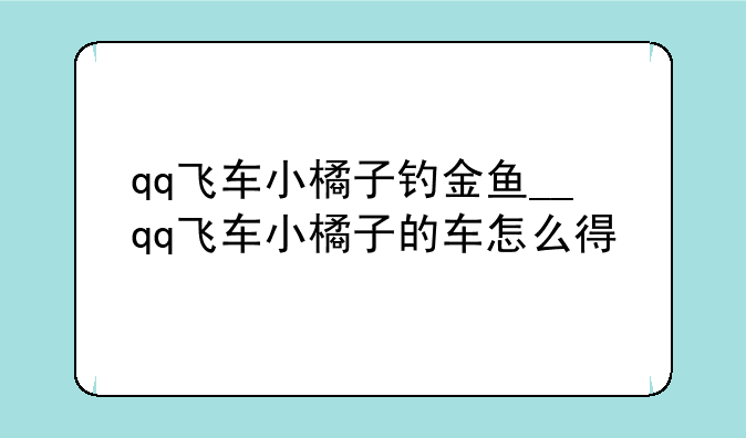 qq飞车小橘子钓金鱼__qq飞车小橘子的车怎么得