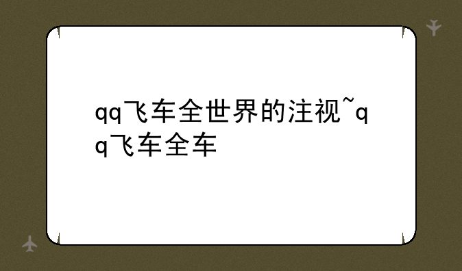 qq飞车全世界的注视~qq飞车全车