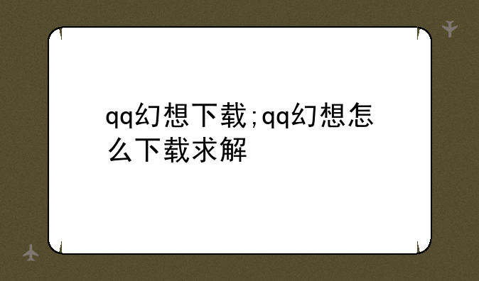 qq幻想下载;qq幻想怎么下载求解