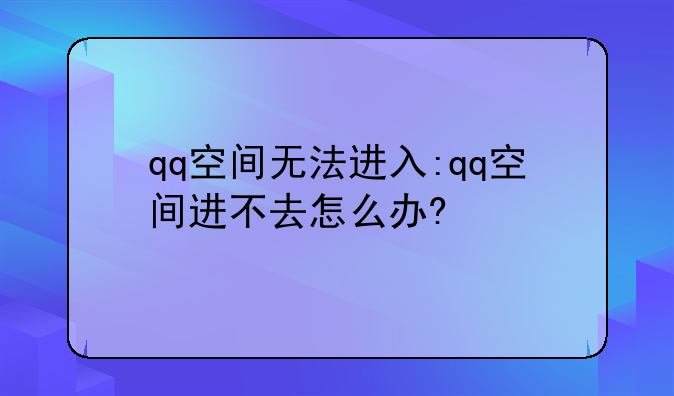 qq空间无法进入:qq空间进不去怎么办?