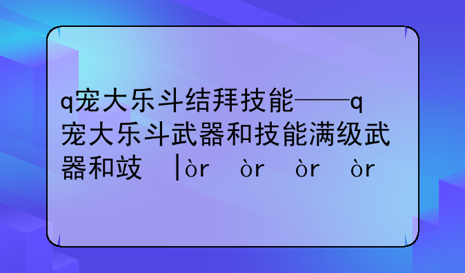 q宠大乐斗结拜技能——q宠大乐斗武器和技能满级武器和攻略