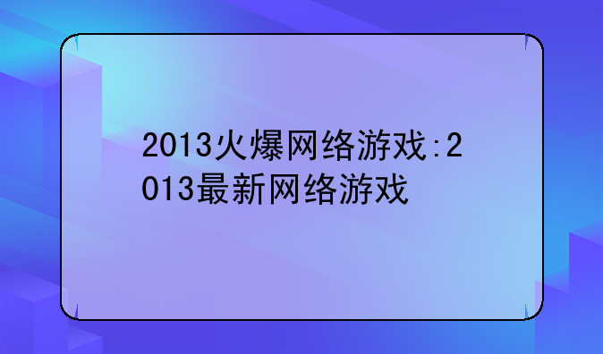 2013火爆网络游戏:2013最新网络游戏