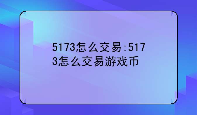 5173怎么交易:5173怎么交易游戏币