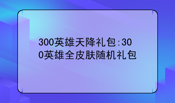 300英雄天降礼包:300英雄全皮肤随机礼包