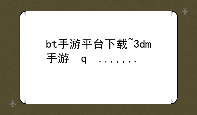 bt手游平台下载~3dm手游网下载