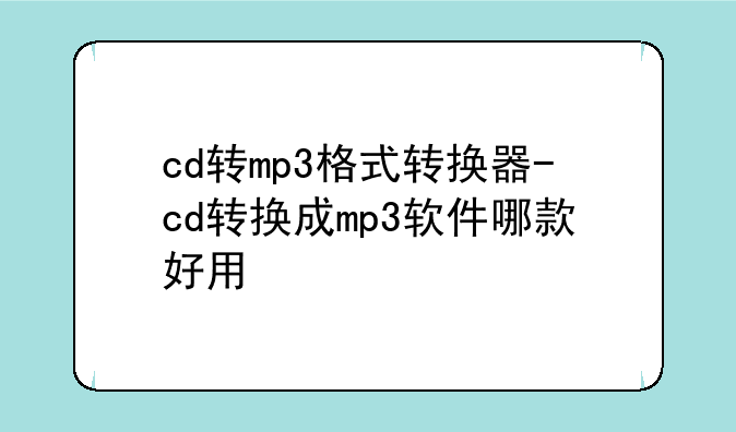 cd转mp3格式转换器-cd转换成mp3软件哪款好用