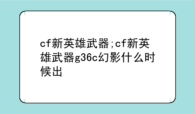 cf新英雄武器;cf新英雄武器g36c幻影什么时候出