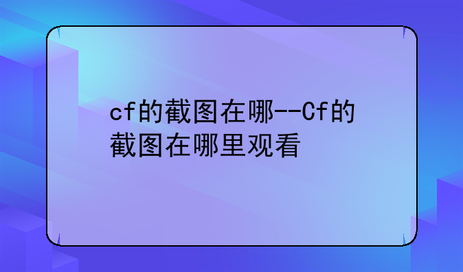 cf的截图在哪--Cf的截图在哪里观看