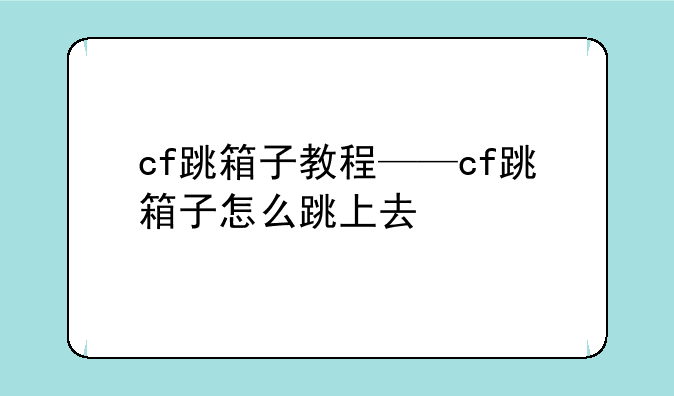 cf跳箱子教程——cf跳箱子怎么跳上去