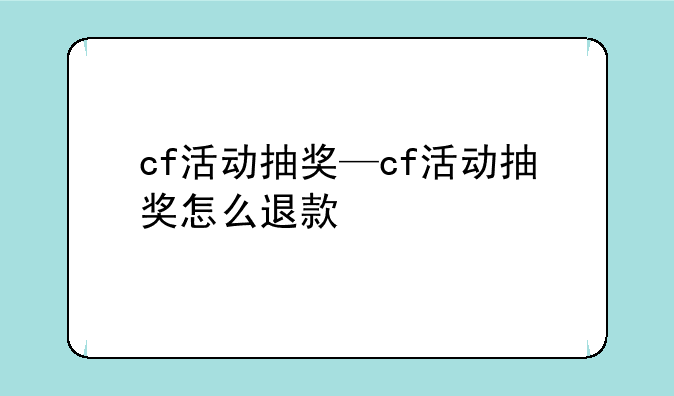 cf活动抽奖—cf活动抽奖怎么退款