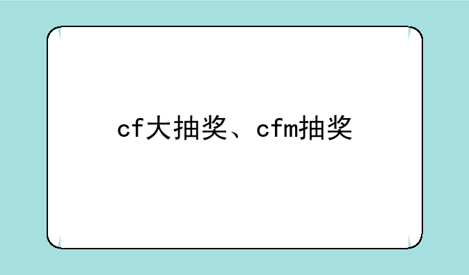 cf大抽奖、cfm抽奖