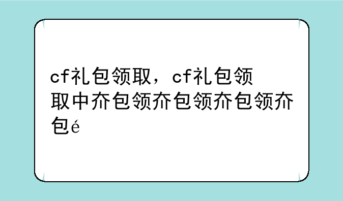 cf礼包领取，cf礼包领取中心
