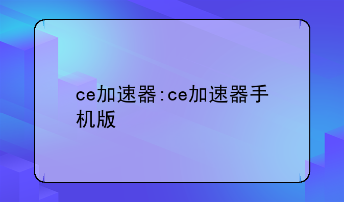 ce加速器:ce加速器手机版