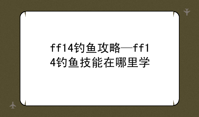 ff14钓鱼攻略—ff14钓鱼技能在哪里学