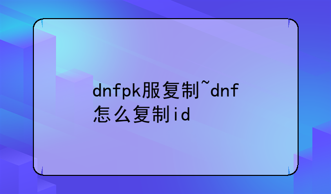 dnfpk服复制~dnf怎么复制id
