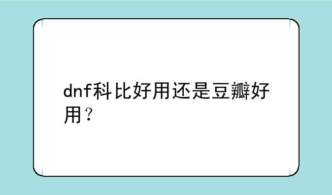 dnf科比好用还是豆瓣好用？