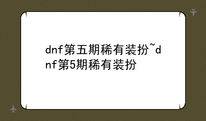 dnf第五期稀有装扮~dnf第5期稀有装扮