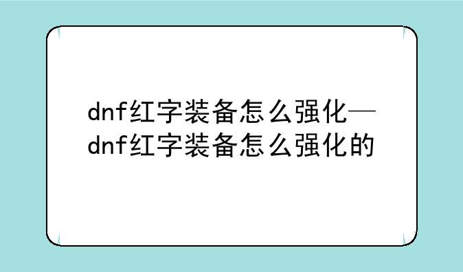 dnf红字装备怎么强化—dnf红字装备怎么强化的