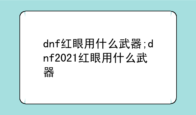 dnf红眼用什么武器;dnf2021红眼用什么武器