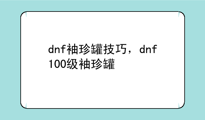 dnf袖珍罐技巧，dnf100级袖珍罐