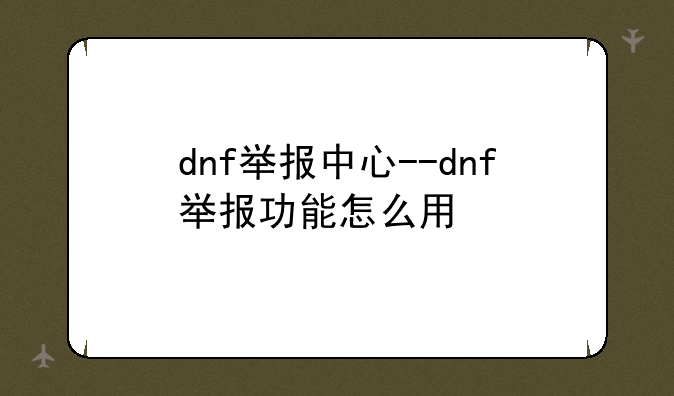 dnf举报中心--dnf举报功能怎么用