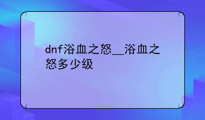 dnf浴血之怒__浴血之怒多少级