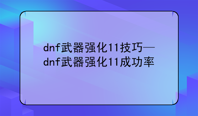 dnf武器强化11技巧—dnf武器强化11成功率
