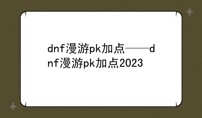 dnf漫游pk加点——dnf漫游pk加点2023