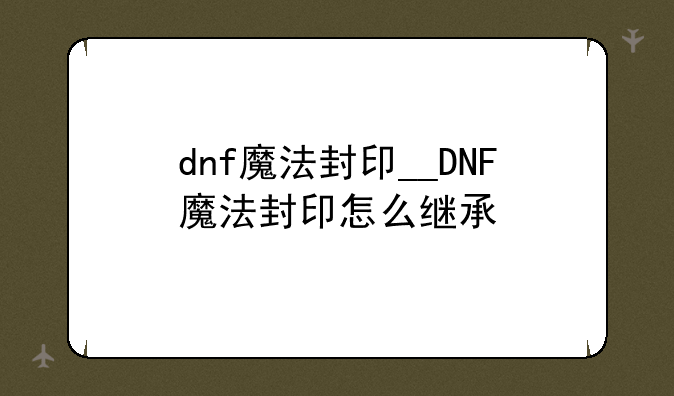 dnf魔法封印__DNF魔法封印怎么继承