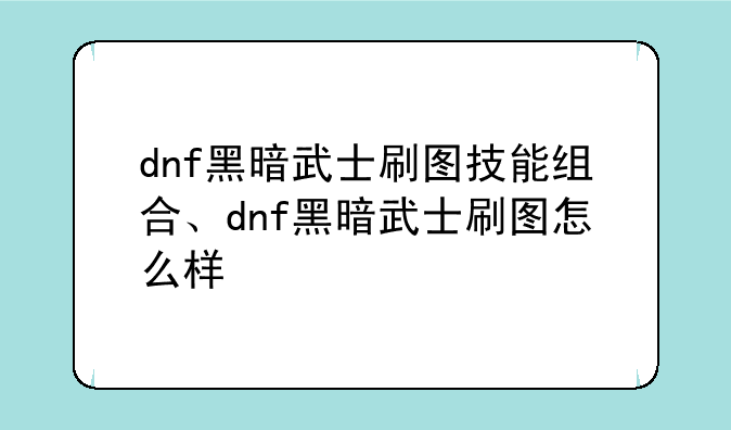 dnf黑暗武士刷图技能组合、dnf黑暗武士刷图怎么样