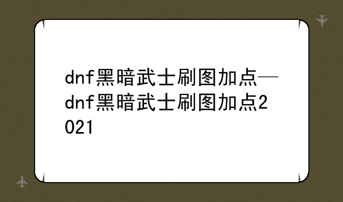 dnf黑暗武士刷图加点—dnf黑暗武士刷图加点2021