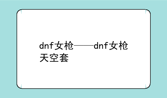 dnf女枪——dnf女枪天空套