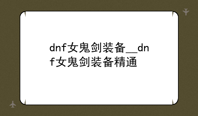 dnf女鬼剑装备__dnf女鬼剑装备精通