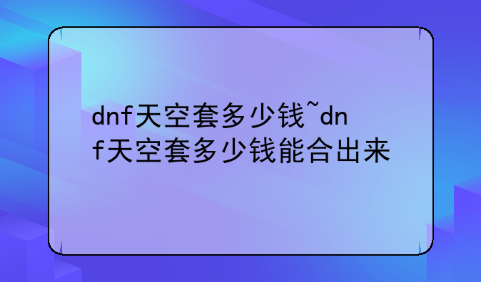 dnf天空套多少钱~dnf天空套多少钱能合出来