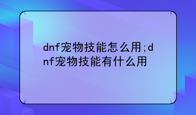 dnf宠物技能怎么用;dnf宠物技能有什么用