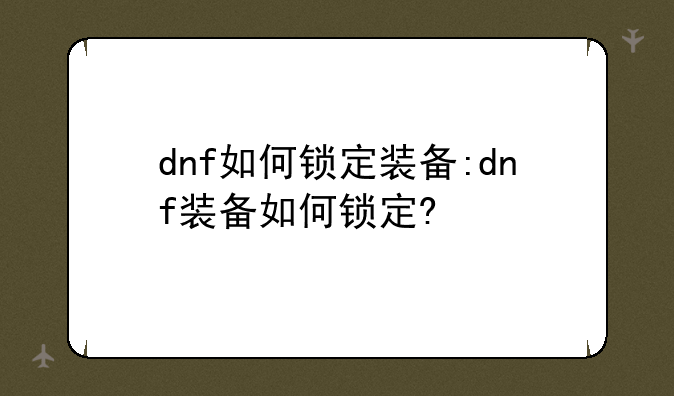 dnf如何锁定装备:dnf装备如何锁定?