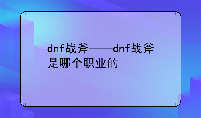 dnf战斧——dnf战斧是哪个职业的
