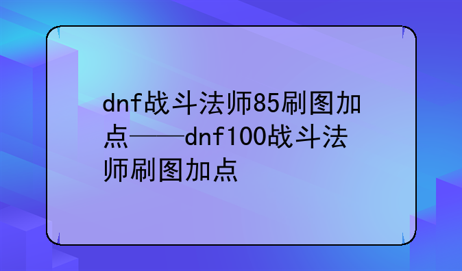 dnf战斗法师85刷图加点——dnf100战斗法师刷图加点
