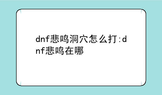 dnf悲鸣洞穴怎么打:dnf悲鸣在哪