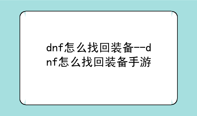 dnf怎么找回装备--dnf怎么找回装备手游